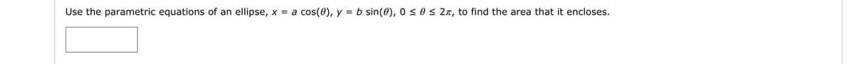 Use the parametric equations of an ellipse, x = a cos(0), y
b sin(0), 0 < 0 < 2n, to find the area that it encloses.
