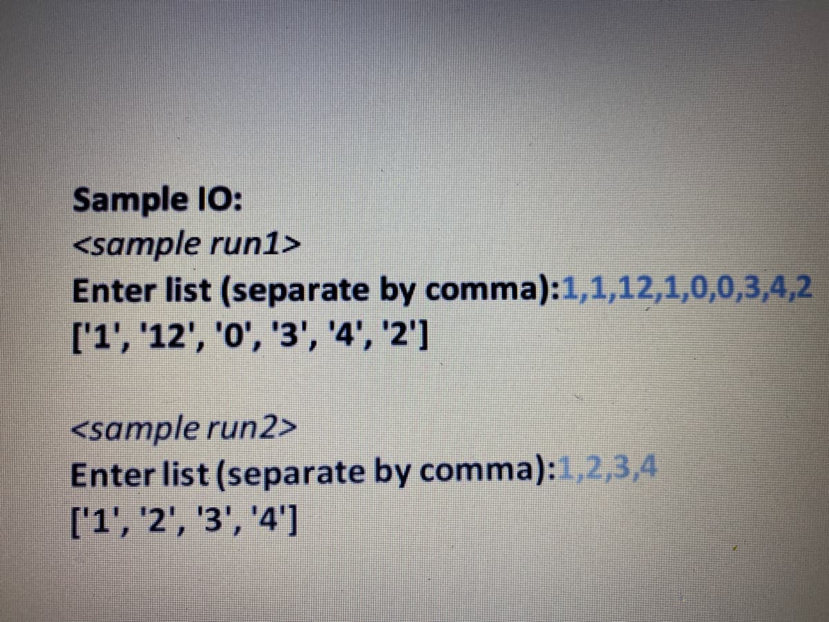 Sample IO:
<sample run1>
Enter list (separate by comma):1,1,12,1,0,0,3,4,2
['1', '12', 'O', '3', '4', '2')
<sample run2>
Enter list (separate by comma):1,2,3,4
['1', '2', '3', '4']
