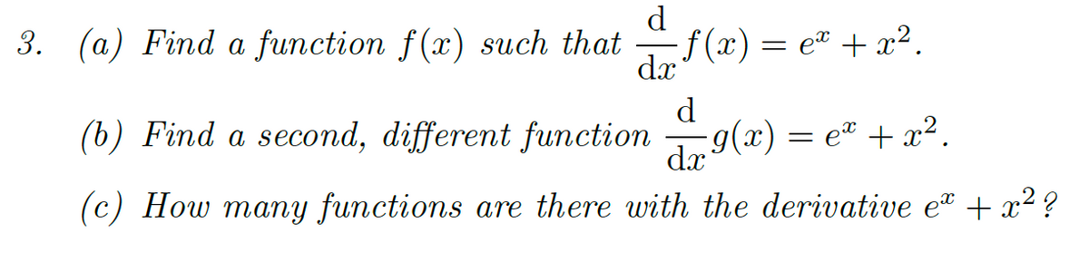 d
3. (a) Find a function f(x) such that f(x) = e* + x².
dx
(b) Find a second, different function
d
g(x) = e" + x².
dx
(c) How many functions are there with the derivative e + x² ?
