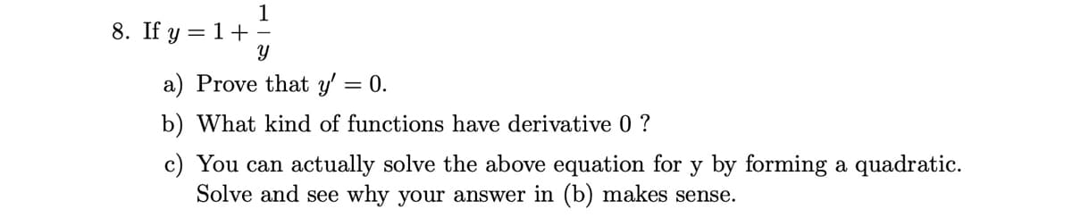 1
8. If y = 1+
a) Prove that y' = 0.
b) What kind of functions have derivative 0 ?
c) You can actually solve the above equation for y by forming a quadratic.
Solve and see why your answer in (b) makes sense.
