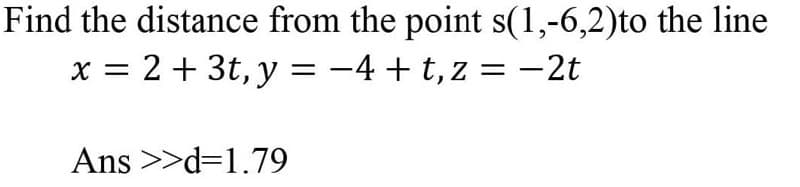 Find the distance from the point s(1,-6,2)to the line
x = 2 + 3t, y = -4 + t,z = –2t
Ans >>d=1.79
