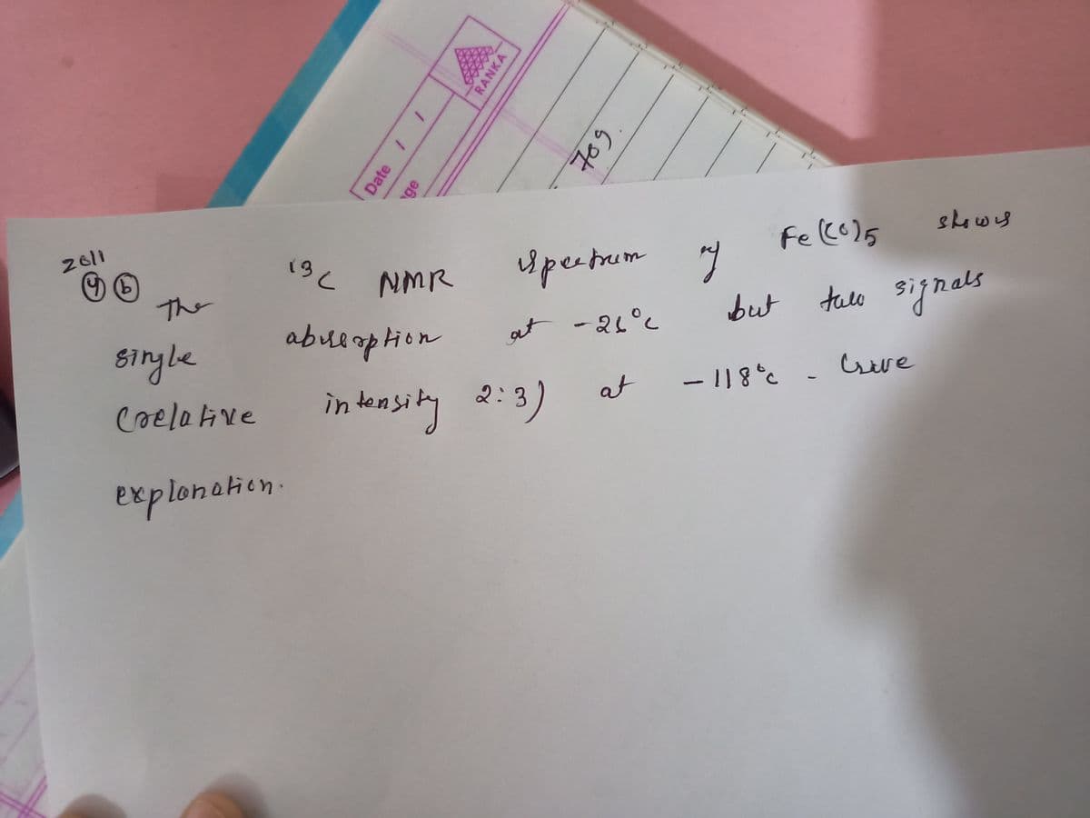 201
shows
13C NMR
upectumy
The
abueaphion
but tale signals
abמ ןו$
at -21°c
single
Greve
in teasity 2:3)
ntensity
coelative
at
explonaien
Date / /
ge
RANKA
70g.
