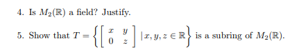 4. Is M₂ (R) a field? Justify.
I Y
5. Show that T =
- {[ 8 ] |z, y, z € R} is a subring of M2 (R).
2
