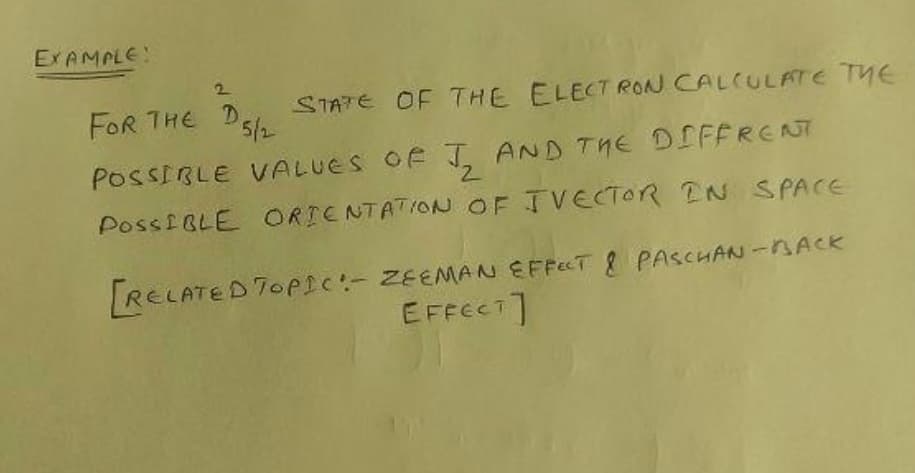 EX AMPLE
2
FOR THE D
STATE OF THE ELECT RONN CALCULATE THE
5/2
POSSIRLE VALUES OF I
AND THE DIFFRENT
PossiBLE ORICNTATION OF IVECTOR EN SPACE
RELATED TOPIC:- ZEEMAN EFFCT 8 PASCHAN -NACK
EFFECT]
