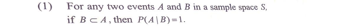 (1)
For any two events A and B in a sample space S,
if B c A, then P(A|B)=1.
