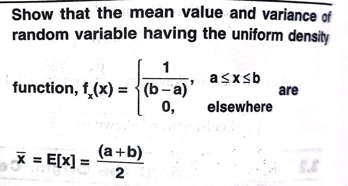 Show that the mean value and variance of
random variable having the uniform density
1
a<xsb
function, f.(x) = {(b-a)
0,
are
elsewhere
(a+b)
X =
E[x]
%3D
2
