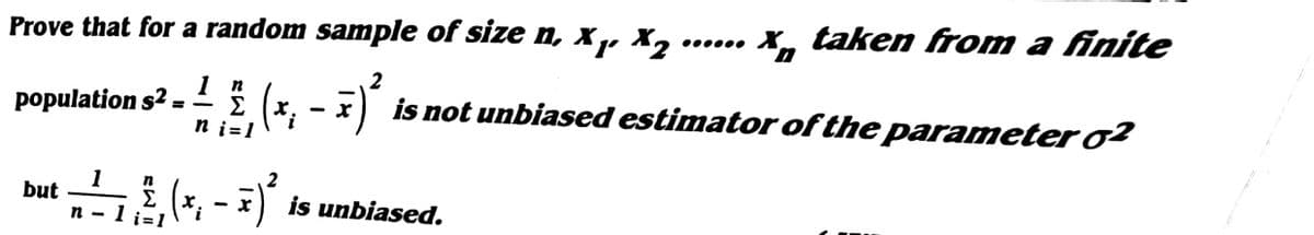 Prove that for a random sample of size n, x ,, X,
X, taken from a finite
1 n
population s? = (x, -7)
is not unbiased estimator of the parameter o?
Σ
X.
n i=1
2
1
Σ
1
but
x.
is unbiased.
n
