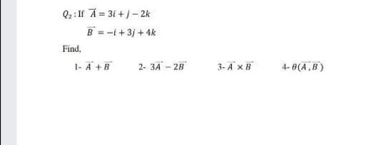 Q2 :If A = 31 +j- 2k
B = -i+3j + 4k
Find,
1- A +B
2- 3A - 2B
3- A xB
4- 0(A,B)
