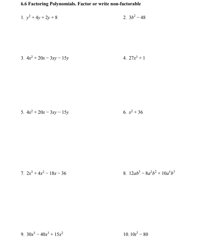 6.6 Factoring Polynomials. Factor or write non-factorable
1. y² + 4y + 2y + 8
2. 3ь? - 48
3. 4x? + 20х - Зху - 15у
4. 27x + 1
5. 4x? + 20х - Зху - 15у
6. x² + 36
7. 2x + 4x² – 18x – 36
8. 12ab³ – 8a²b? + 10a°b³
9. 30x – 40x³ + 15x²
10. 10r – 80
