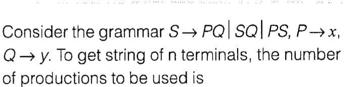 Consider the grammar S PQ| sQ| PS, P→x,
Q→ y. To get string of n terminals, the number
of productions to be used is
