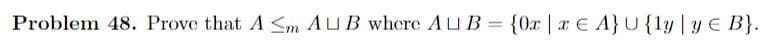 Problem 48. Prove that A <m AUB where AU B = {0r | x E A}U {ly | y E B}.
