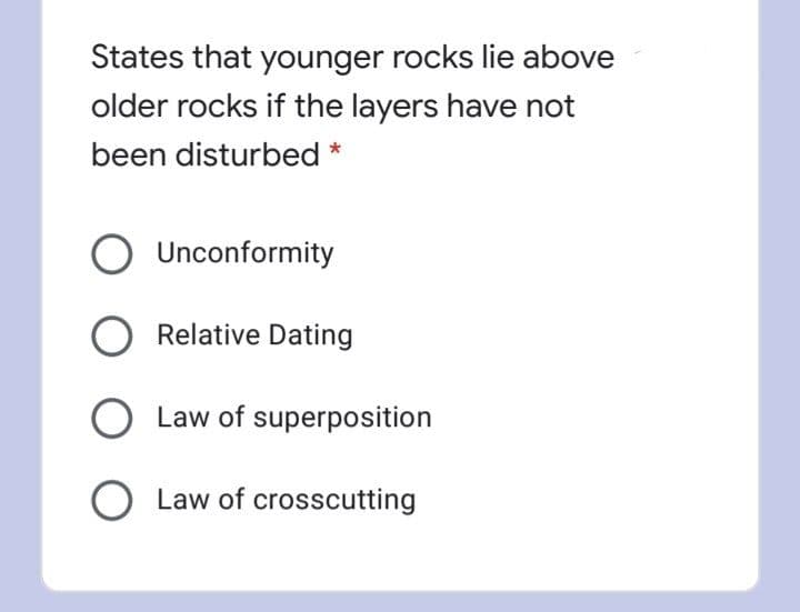 States that younger rocks lie above
older rocks if the layers have not
been disturbed *
Unconformity
Relative Dating
Law of superposition
O Law of crosscutting
