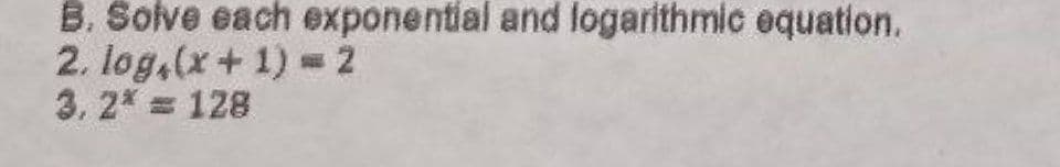 B. Solve each exponential and logarithmic equation.
2. log,(x+ 1) 2
3. 2* = 128
