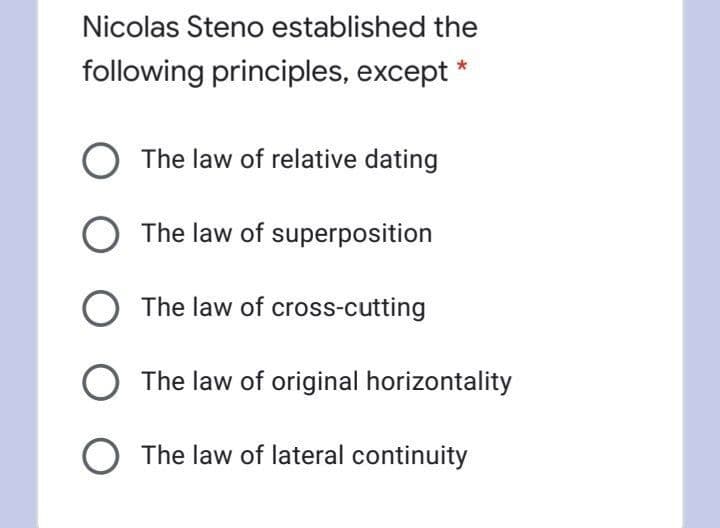 Nicolas Steno established the
following principles, except *
The law of relative dating
The law of superposition
O The law of cross-cutting
The law of original horizontality
The law of lateral continuity
