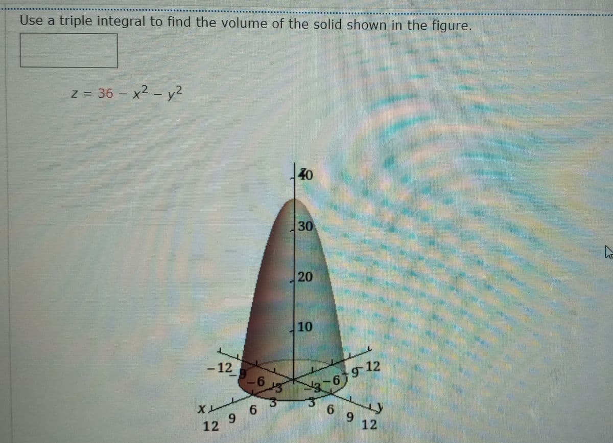 Use a triple integral to find the volume of the solid shown in the figure.
z = 36 – x2 – y2
40
10
- 12
9.
912
56 9
9 6
12
12
30
20
