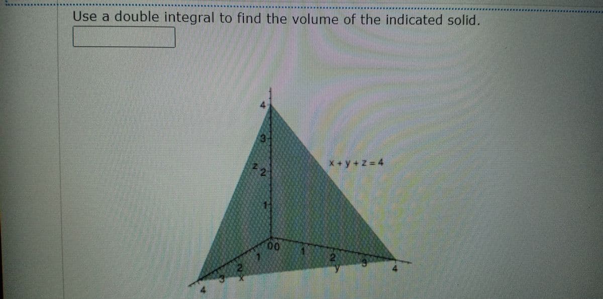 *********
************************* *****
Use a double integral to find the volume of the indicated solid.
x +y+Z= 4
00
