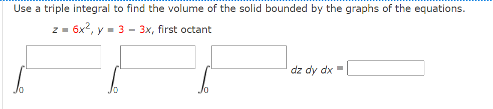 Use a triple integral to find the volume of the solid bounded by the graphs of the equations.
z = 6x2, y = 3 – 3x, first octant
dz dy dx =
/0
