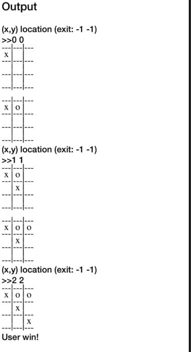 Output
(x,y) location (exit: -1 -1)
>>00
(x.y) location (exit: -1 -1)
>>11
X00
(x,y) location (exit: -1 -1)
>>22
x0o
User win!
