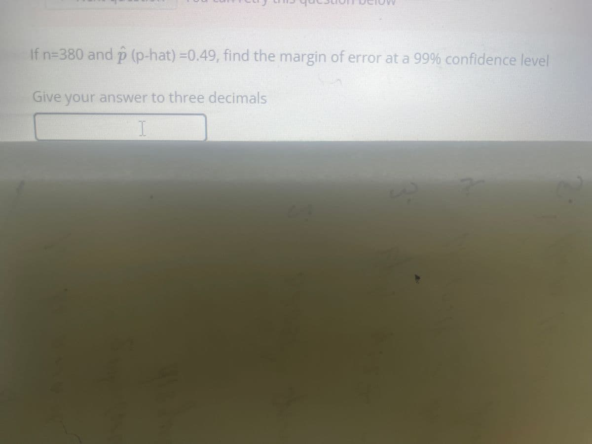 If n=380 and p (p-hat) -0.49, find the margin of error at a 99% confidence level
Give your answer to three decimals
I
