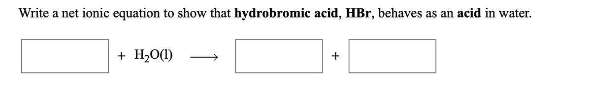 Write a net ionic equation to show that hydrobromic acid, HBr, behaves as an acid in water.
+ H20(1)
