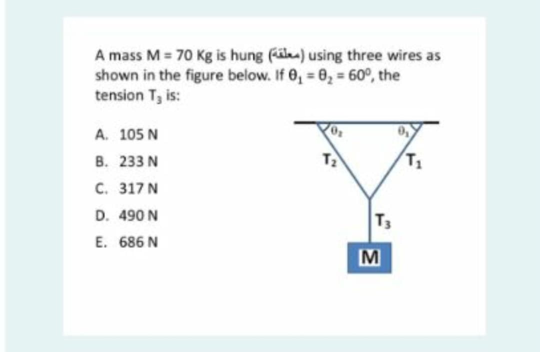 A mass M = 70 Kg is hung (üka) using three wires as
shown in the figure below. If 0, = 6, = 60°, the
tension T, is:
A. 105 N
B. 233 N
T
C. 317 N
D. 490 N
T3
E. 686 N
M
