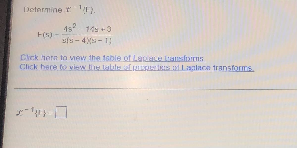 Determine £¹{F}.
F(s) =
4s² - 14s +3
s(s - 4)(S-1)
Click here to view the table of Laplace transforms.
Click here to view the table of properties of Laplace transforms.
£¯¹{F}=