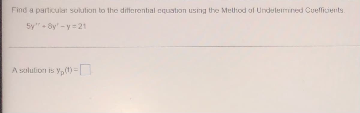 Find a particular solution to the differential equation using the Method of Undetermined Coefficients.
5y" + 8y'-y = 21
A solution is y(t) =