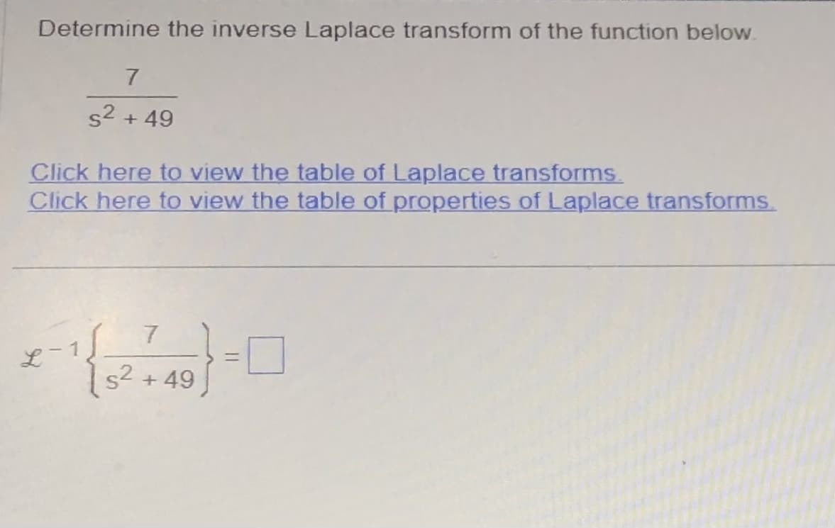 Determine the inverse Laplace transform of the function below.
7
s² + 49
Click here to view the table of Laplace transforms.
Click here to view the table of properties of Laplace transforms.
L
7
5² +49