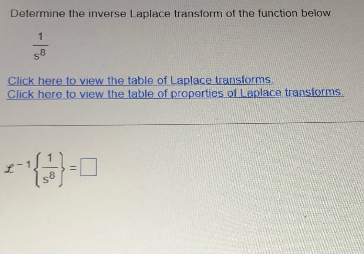 Determine the inverse Laplace transform of the function below.
1
58
Click here to view the table of Laplace transforms.
Click here to view the table of properties of Laplace transforms.
T
0-{f}