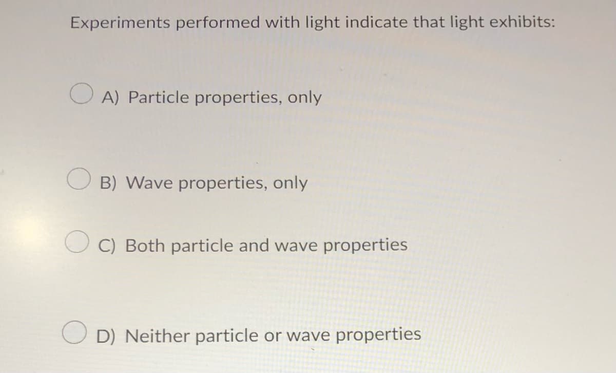 Experiments performed with light indicate that light exhibits:
A) Particle properties, only
OB) Wave properties, only
OC) Both particle and wave properties
D) Neither particle or wave properties