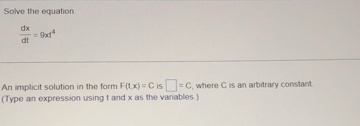 Solve the equation.
dx
dt
= 9xt4
-
An implicit solution in the form F(t, x) = C is= C, where C is an arbitrary constant.
(Type an expression using t and x as the variables.)