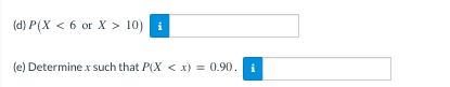 (d) P(X < 6 or X > 10) i
(e) Determine .x such that P(X < x) = 0.90.
i