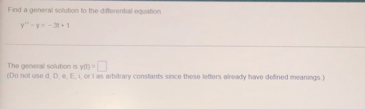 Find a general solution to the differential equation
y" - y = -3t+1
The general solution is y(t) =
(Do not use d, D, e, E, i, or I as arbitrary constants since these letters already have defined meanings.)