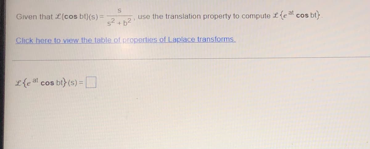 S
s² + b²,
Click here to view the table of properties of Laplace transforms.
Given that L{cos bt}(s) =
Le at cos bt} (s) =
use the translation property to compute Leat cos bt).