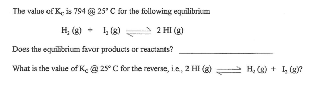The value of Ke is 794 @ 25° C for the following equilibrium
H, (g) + 4 (g)
2 HI (g)
Does the equilibrium favor products or reactants?
What is the value of Kc @ 25° C for the reverse, i.e., 2 HI (g) 2 H2 (g) + L (g)?

