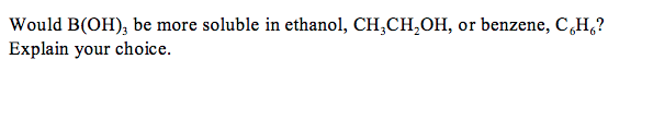 Would B(OH), be more soluble in ethanol, CH,CH,OH, or benzene, C,H,?
Explain your choice.
