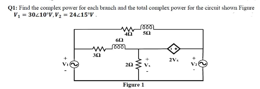 Q1: Find the complex power for each branch and the total complex power for the circuit shown Figure
V1 = 30410°V,V2 = 24215°V .
4Ω
50
30
+
2Vx
VI
20
V2
Figure 1
