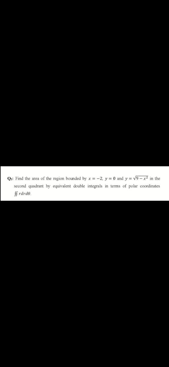 Q2: Find the area of the region bounded by x = -2, y = 0 and y = v9 – x² in the
second quadrant by equivalent double integrals in terms of polar coordinates
If rdrd0.
