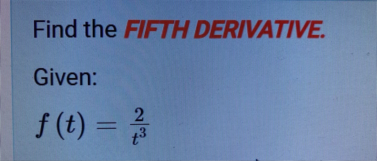 Find the FIFTH DERIVATIVE.
Given:
2.
f (t)
) =
