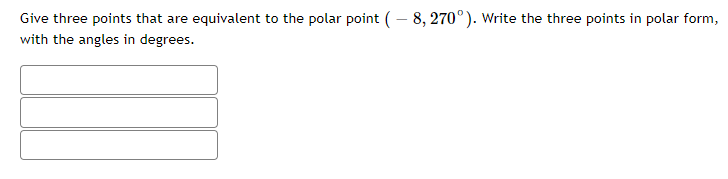 Give three points that are equivalent to the polar point ( – 8, 270°). Write the three points in polar form,
with the angles in degrees.
