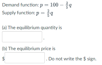 Demand function: p = 100 –
Supply function: p = q
(a) The equilibrium quantity is
(b) The equilibrium price is
. Do not write the $ sign.
%24
