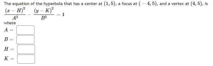 The equation of the hyperbola that has a center at (1, 5), a focus at (– 4, 5), and a vertex at (4, 5), is
(x – H)?
(у — к)?
1
A?
B2
where
A
В
H :
K :
