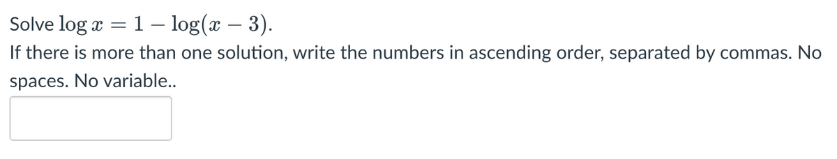 Solve log æ = 1 – log(x – 3).
If there is more than one solution, write the numbers in ascending order, separated by commas. No
%3|
spaces. No variable..
