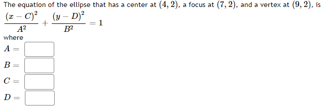 The equation of the ellipse that has a center at (4, 2), a focus at (7, 2), and a vertex at (9, 2), is
(x – C)?
(y – D)?
1
A?
where
A =
B =
C =
D =
