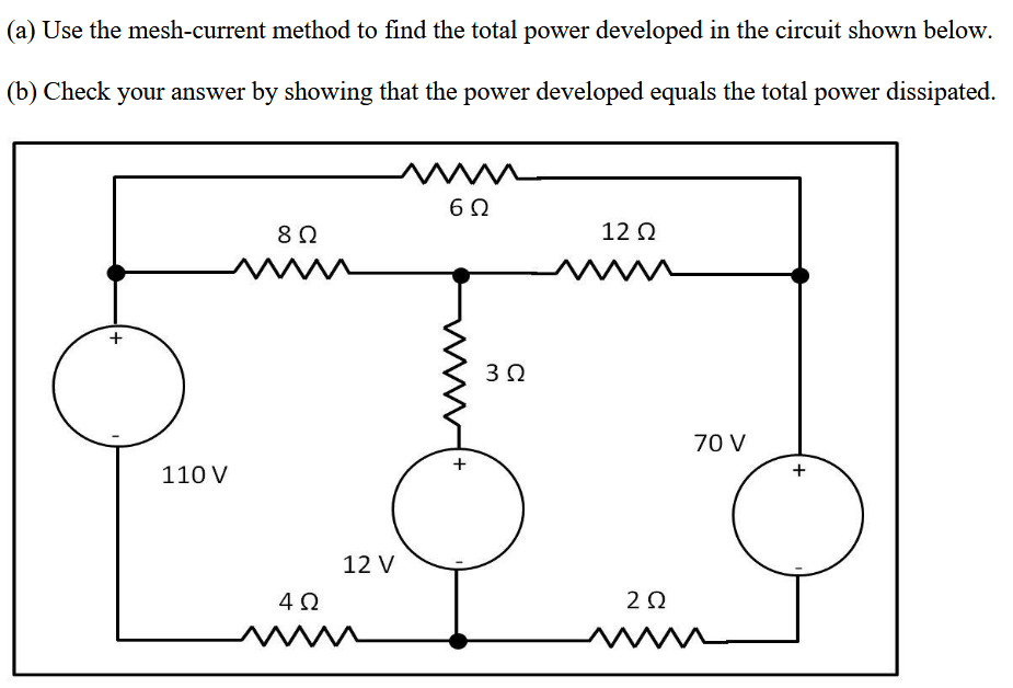 (a) Use the mesh-current method to find the total power developed in the circuit shown below.
(b) Check your answer by showing that the power developed equals the total power dissipated.
+
110 V
8Ω
4Ω
12V
m
6Ω
+
3Ω
12Ω
η
2Ω
70 V
+