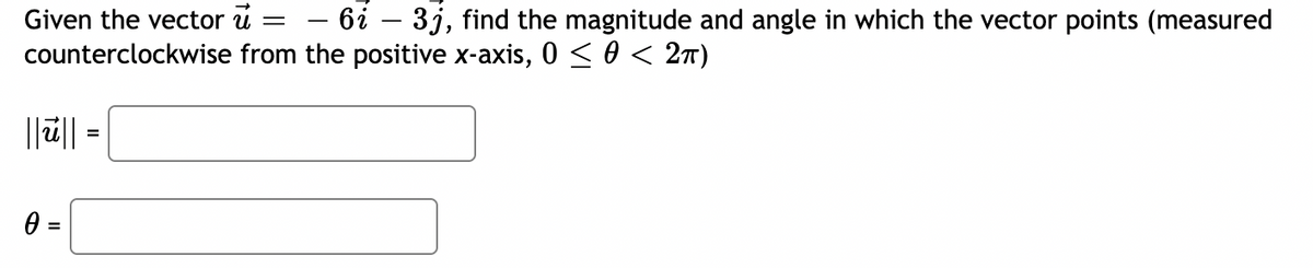 Given the vector u
– 6i – 3j, find the magnitude and angle in which the vector points (measured
counterclockwise from the positive x-axis, 0 < 0 < 2T)
0 =
