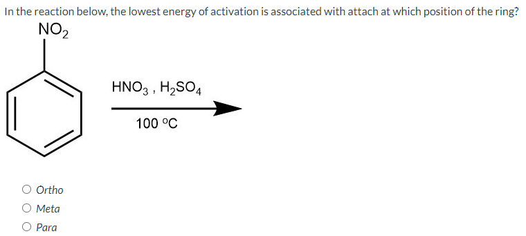 In the reaction below, the lowest energy of activation is associated with attach at which position of the ring?
NO2
HNO3 , H2SO4
100 °C
O Ortho
O Meta
O Para
