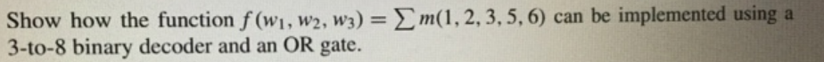 Show how the function f(w1, W2, W3) = m(1, 2, 3, 5, 6) can be implemented using a
3-to-8 binary decoder and an OR gate.