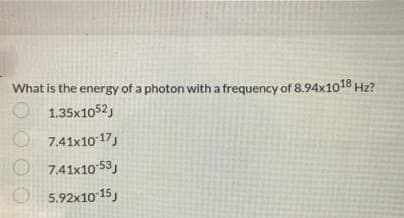 What is the energy of a photon with a frequency of 8.94x1018 Hz?
1.35x1052,
7.41x10-17J
7.41x10-53J
5.92x10-15