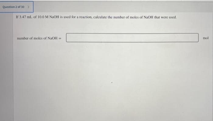 Question 2 of 30
If 3.47 mL of 10.0 M NAOH is used for a reaction, calculate the number of moles of NaOH that were used.
number of moles of NAOH =
mol
